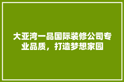 大亚湾一品国际装修公司专业品质，打造梦想家园