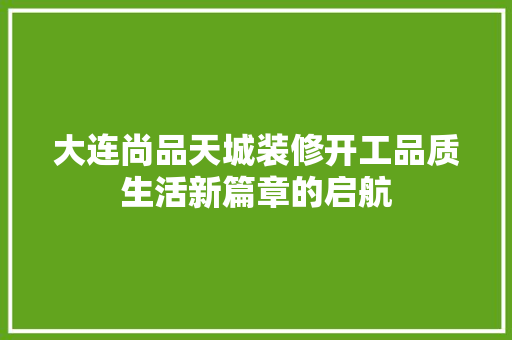 大连尚品天城装修开工品质生活新篇章的启航