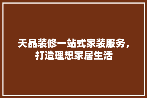 天品装修一站式家装服务，打造理想家居生活