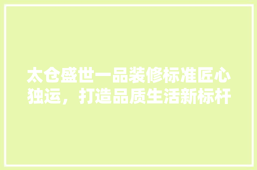 太仓盛世一品装修标准匠心独运，打造品质生活新标杆