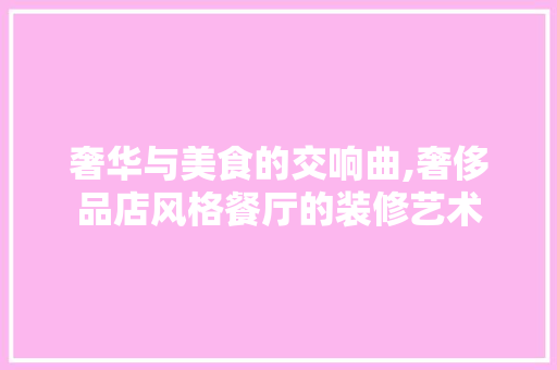 奢华与美食的交响曲,奢侈品店风格餐厅的装修艺术
