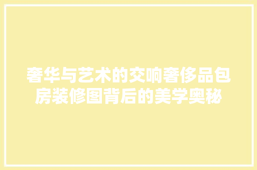 奢华与艺术的交响奢侈品包房装修图背后的美学奥秘