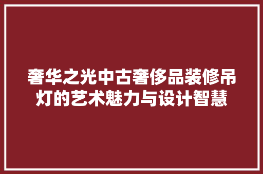 奢华之光中古奢侈品装修吊灯的艺术魅力与设计智慧