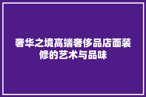 奢华之境高端奢侈品店面装修的艺术与品味