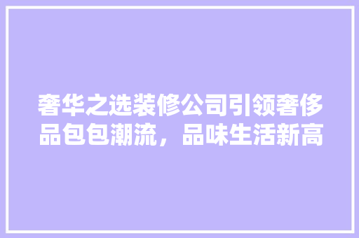 奢华之选装修公司引领奢侈品包包潮流，品味生活新高度