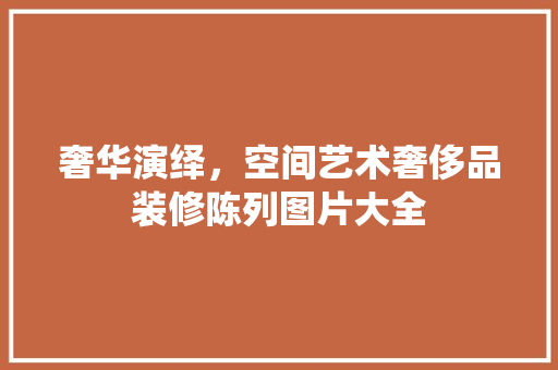 奢华演绎，空间艺术奢侈品装修陈列图片大全