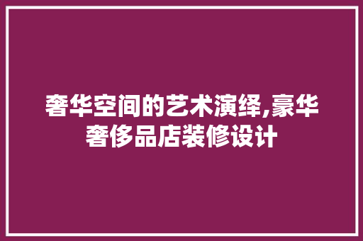奢华空间的艺术演绎,豪华奢侈品店装修设计