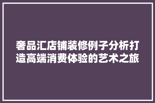 奢品汇店铺装修例子分析打造高端消费体验的艺术之旅