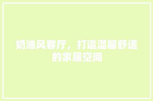 奶油风客厅，打造温馨舒适的家居空间