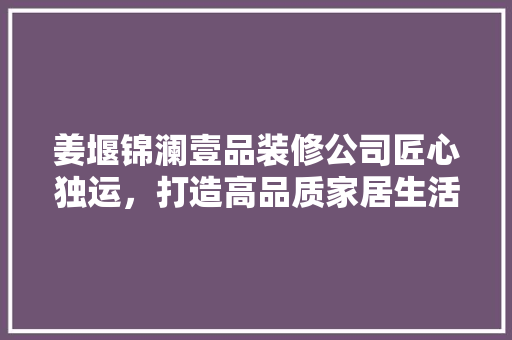 姜堰锦澜壹品装修公司匠心独运，打造高品质家居生活