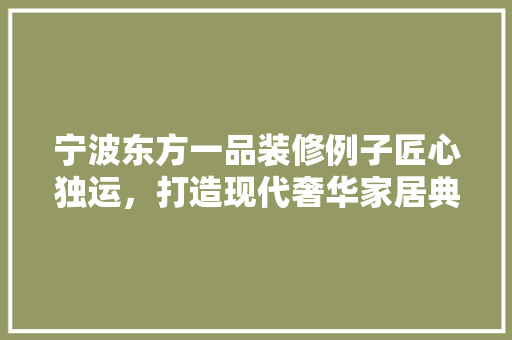 宁波东方一品装修例子匠心独运，打造现代奢华家居典范