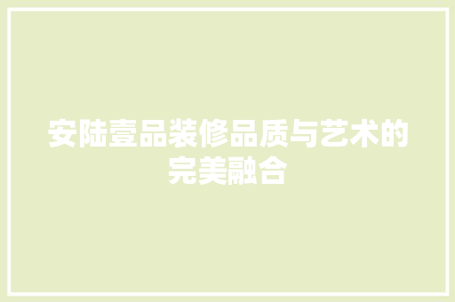 安陆壹品装修品质与艺术的完美融合