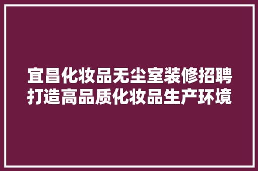 宜昌化妆品无尘室装修招聘打造高品质化妆品生产环境，共创美好未来