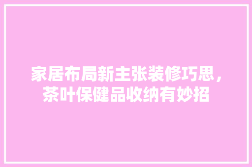 家居布局新主张装修巧思，茶叶保健品收纳有妙招