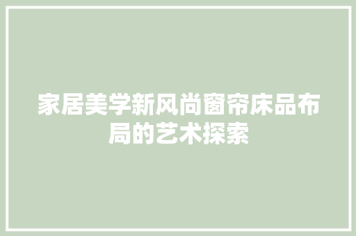 家居美学新风尚窗帘床品布局的艺术探索