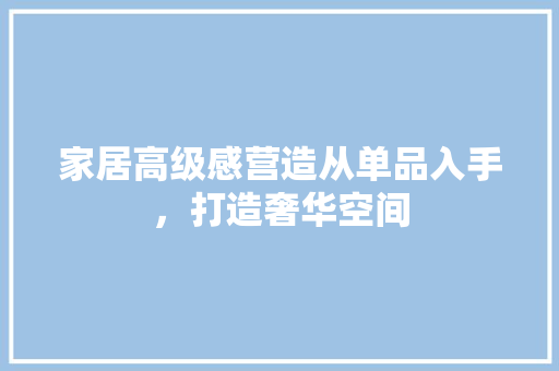 家居高级感营造从单品入手，打造奢华空间