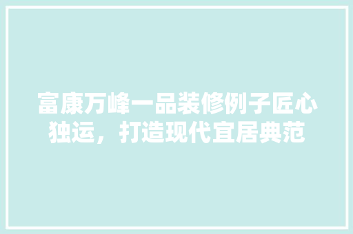 富康万峰一品装修例子匠心独运，打造现代宜居典范