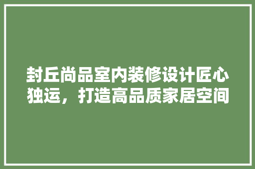 封丘尚品室内装修设计匠心独运，打造高品质家居空间