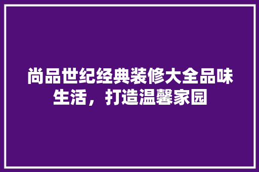 尚品世纪经典装修大全品味生活，打造温馨家园
