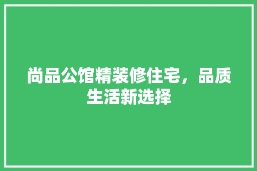 尚品公馆精装修住宅，品质生活新选择