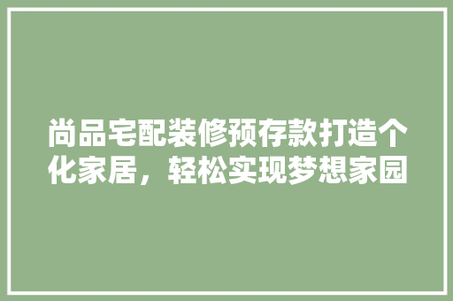 尚品宅配装修预存款打造个化家居，轻松实现梦想家园