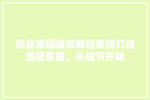尚品家园装修教程集锦打造温馨家居，从细节开始