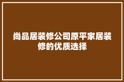 尚品居装修公司原平家居装修的优质选择