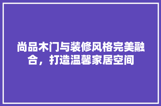 尚品木门与装修风格完美融合，打造温馨家居空间