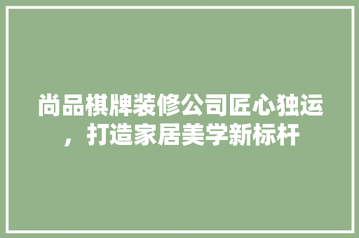 尚品棋牌装修公司匠心独运，打造家居美学新标杆
