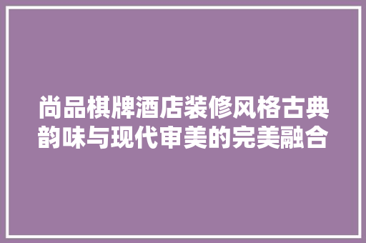 尚品棋牌酒店装修风格古典韵味与现代审美的完美融合