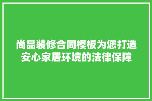 尚品装修合同模板为您打造安心家居环境的法律保障