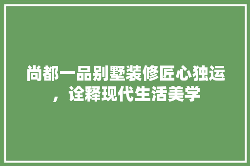 尚都一品别墅装修匠心独运，诠释现代生活美学