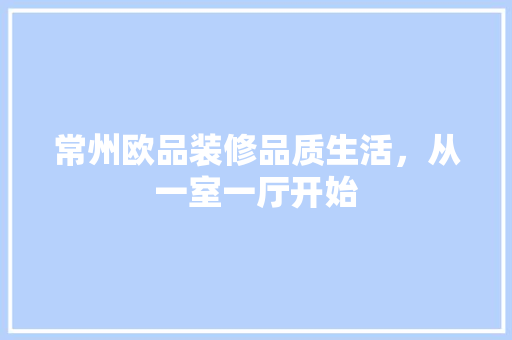 常州欧品装修品质生活，从一室一厅开始
