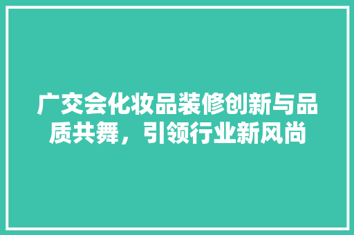 广交会化妆品装修创新与品质共舞，引领行业新风尚
