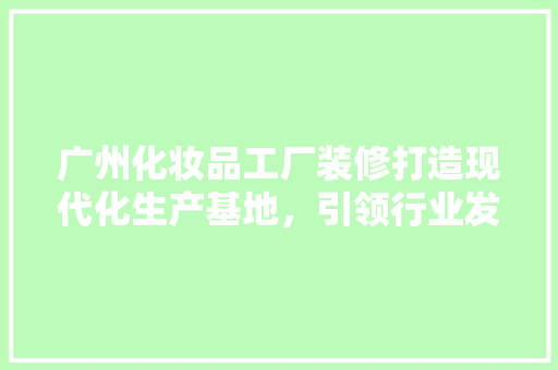 广州化妆品工厂装修打造现代化生产基地，引领行业发展新潮流