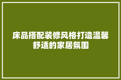 床品搭配装修风格打造温馨舒适的家居氛围