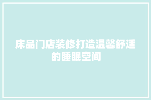 床品门店装修打造温馨舒适的睡眠空间