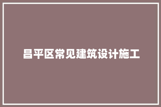昌平区常见建筑设计施工