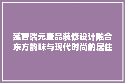 延吉瑞元壹品装修设计融合东方韵味与现代时尚的居住艺术