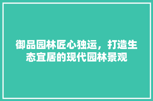 御品园林匠心独运，打造生态宜居的现代园林景观