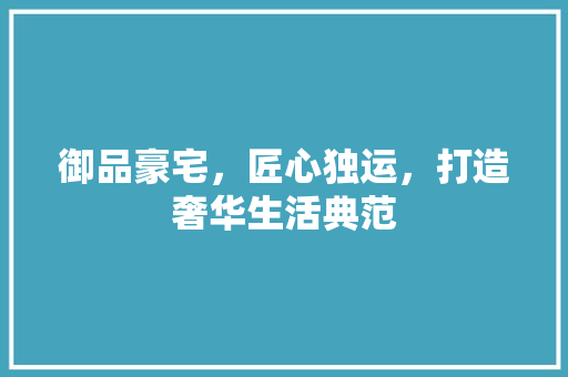 御品豪宅，匠心独运，打造奢华生活典范