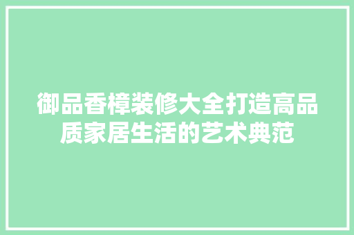 御品香樟装修大全打造高品质家居生活的艺术典范