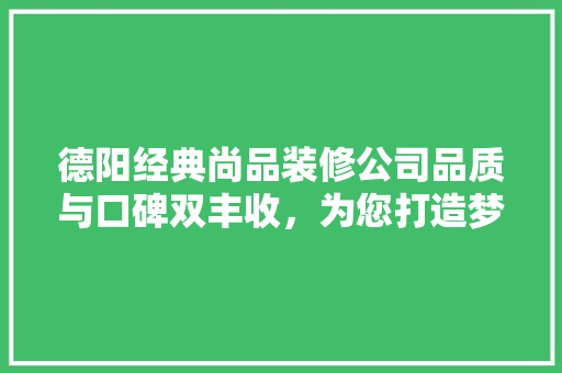 德阳经典尚品装修公司品质与口碑双丰收，为您打造梦想家园