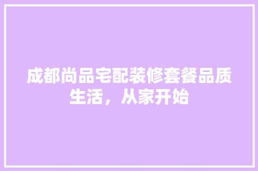 成都尚品宅配装修套餐品质生活，从家开始