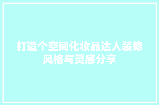 打造个空间化妆品达人装修风格与灵感分享