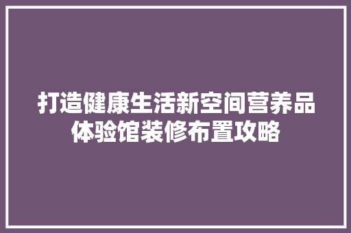 打造健康生活新空间营养品体验馆装修布置攻略
