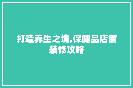 打造养生之境,保健品店铺装修攻略