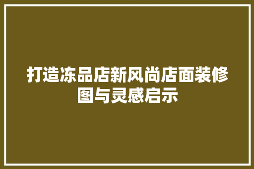 打造冻品店新风尚店面装修图与灵感启示