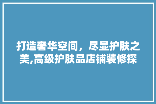 打造奢华空间，尽显护肤之美,高级护肤品店铺装修探秘
