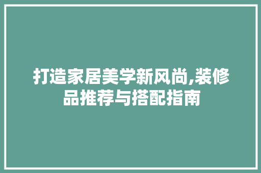 打造家居美学新风尚,装修品推荐与搭配指南